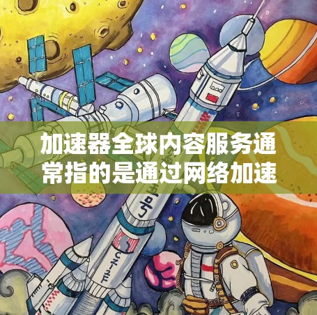 加速器全球内容服务通常指的是通过网络加速技术来优化内容的传输和访问速度，覆盖全球范围内的用户。这类服务通常涉及内容分发网络（CDN）云服务加速、内容缓存等技术，以确保用户能够快速访问所需的内容