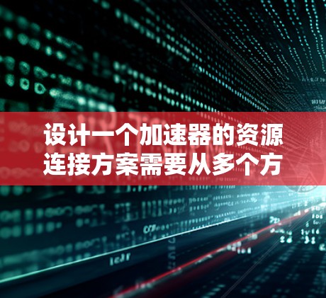 设计一个加速器的资源连接方案需要从多个方面进行考虑，确保数据能够高效流动和处理。以下是一个详细的分步设计方案