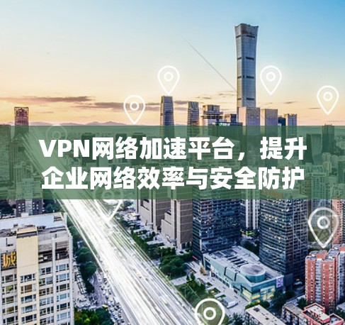 VPN网络加速平台，提升企业网络效率与安全防护