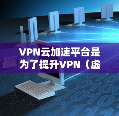 VPN云加速平台是为了提升VPN（虚拟专用网络）连接的性能、安全性和管理效率而设计的解决方案。以下是对VPN云加速平台的详细分析