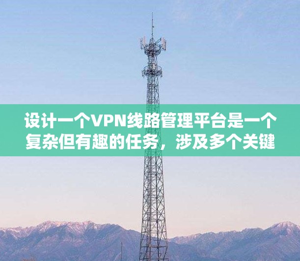 设计一个VPN线路管理平台是一个复杂但有趣的任务，涉及多个关键功能模块和技术实现。以下是对该平台的系统化设计和规划