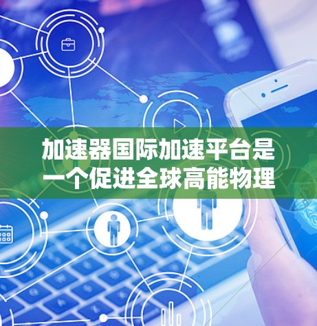 加速器国际加速平台是一个促进全球高能物理研究和技术发展的重要设施。以下是对该平台的详细分析