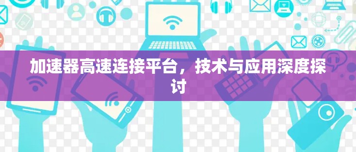 加速器高速连接平台，技术与应用深度探讨