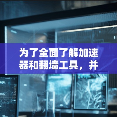 为了全面了解加速器和翻墙工具，并找到最适合自己的方案，我可以按照以下步骤进行
