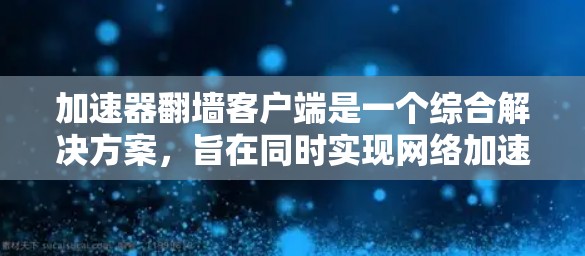 加速器翻墙客户端是一个综合解决方案，旨在同时实现网络加速和内容解锁。以下是对其功能、使用体验、价格等方面的详细分析