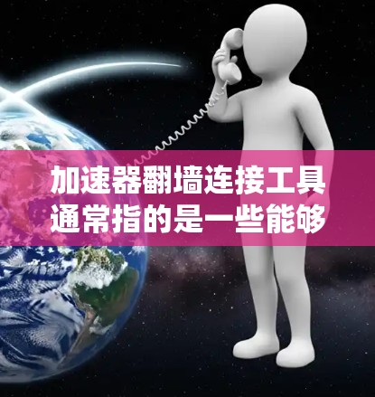 加速器翻墙连接工具通常指的是一些能够帮助用户加速网络连接并绕过网络限制的工具。这些工具通常涉及代理服务器、VPN、反向代理等技术，能够提升网络连接速度并访问被限制的内容