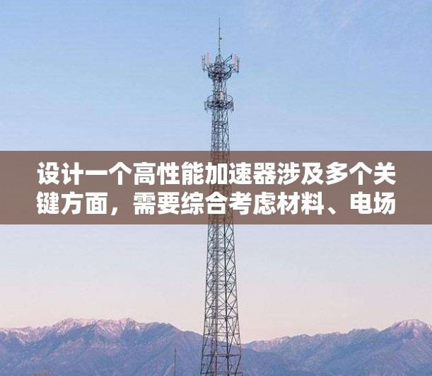 设计一个高性能加速器涉及多个关键方面，需要综合考虑材料、电场设计、磁场设计、性能目标以及应用需求。以下是一个有条理的总结