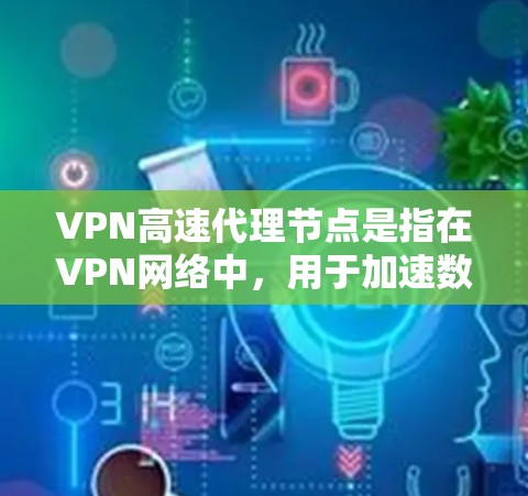 VPN高速代理节点是指在VPN网络中，用于加速数据传输和提供更高速度连接的中继服务器。这些节点通常部署在网络的边缘，能够为用户提供更快的访问速度和更稳定的连接