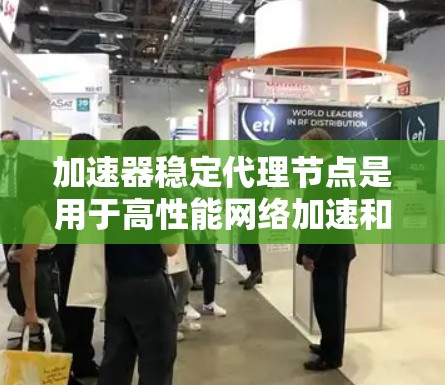 加速器稳定代理节点是用于高性能网络加速和负载均衡的关键组件。以下是对其工作原理和重要性的详细解释