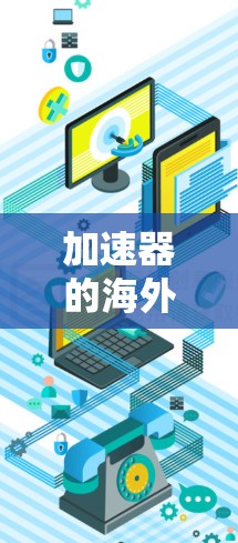 加速器的海外代理节点是用于优化国际网络数据传输的解决方案，能够帮助用户加速访问国外资源。以下是对加速器海外代理节点的详细分析