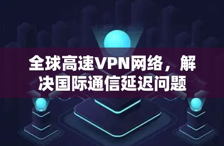 全球高速VPN网络，解决国际通信延迟问题