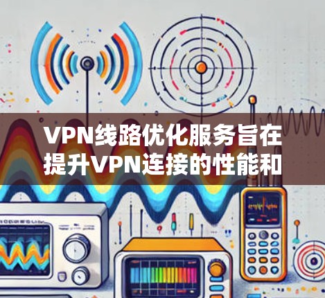 VPN线路优化服务旨在提升VPN连接的性能和稳定性，确保用户能够以更高效的方式访问网络资源。以下是一些关键点和建议，帮助您理解和优化VPN线路