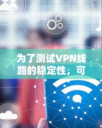 为了测试VPN线路的稳定性，可以按照以下步骤进行