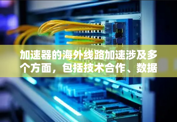 加速器的海外线路加速涉及多个方面，包括技术合作、数据传输、设备部署和网络基础等。以下是对此问题的详细分析