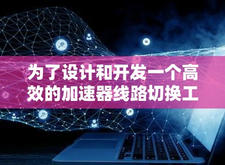 为了设计和开发一个高效的加速器线路切换工具，我们可以遵循以下步骤
