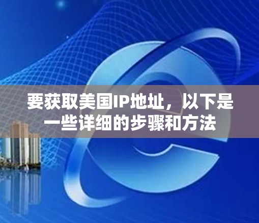 要获取美国IP地址，以下是一些详细的步骤和方法