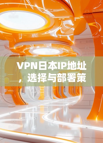 VPN日本IP地址，选择与部署策略解析