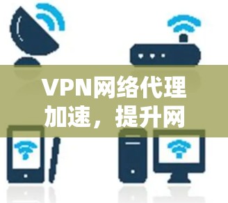 VPN网络代理加速，提升网络通信效率的关键技术