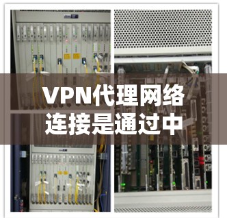 VPN代理网络连接是通过中间服务器（代理服务器）建立安全连接的一种网络配置方法，提供了多种优势，包括数据加密、匿名性和安全性。以下是关于VPN代理网络连接的详细说明