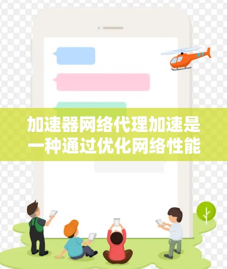 加速器网络代理加速是一种通过优化网络性能来加快数据传输速度的技术，通常涉及在网络中部署代理服务器来缓存、压缩或加速数据的流动。以下是加速器网络代理加速的关键点和常见技术