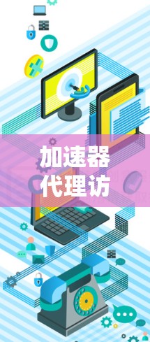 加速器代理访问服务可能涉及多个技术概念和步骤，以下是一些可能的解释和相关内容
