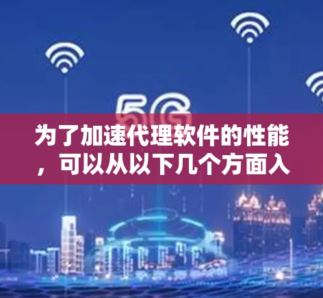 为了加速代理软件的性能，可以从以下几个方面入手，结合不同技术手段进行优化