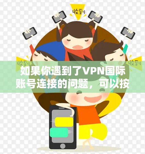 如果你遇到了VPN国际账号连接的问题，可以按照以下步骤进行排查和解决