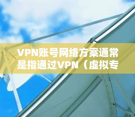 VPN账号网络方案通常是指通过VPN（虚拟专用网络）技术，为用户提供安全、可靠的网络连接方式。以下是一个典型的VPN账号网络方案的总结
