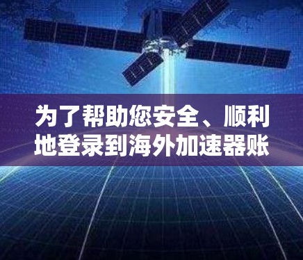 为了帮助您安全、顺利地登录到海外加速器账号，以下是一些详细的步骤和建议