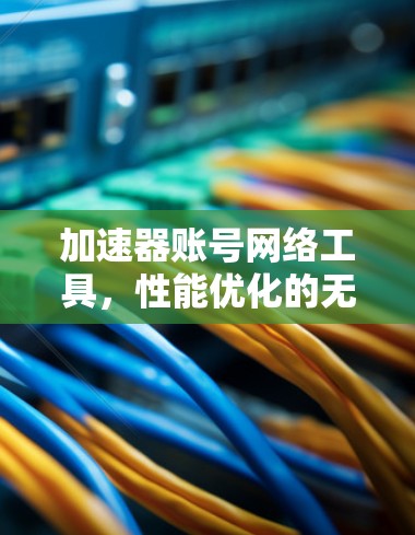 加速器账号网络工具，性能优化的无限可能