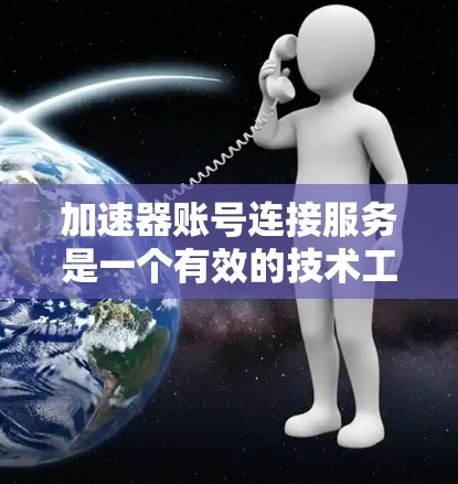 加速器账号连接服务是一个有效的技术工具，用于优化企业内部数据传输和管理。以下是对这一服务的详细总结