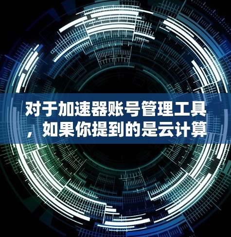 对于加速器账号管理工具，如果你提到的是云计算或数据处理中的加速器（如Redis、Memcached等）通常需要根据具体的用途和需求来选择合适的管理工具。以下是一些常见的加速器管理工具和相关建议