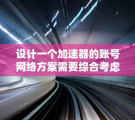设计一个加速器的账号网络方案需要综合考虑用户身份认证、资源分配与负载均衡、数据存储与缓存、监控与日志管理、安全性、扩展性、用户体验以及选择合适的方案等多个方面。以下是该方案的详细设计