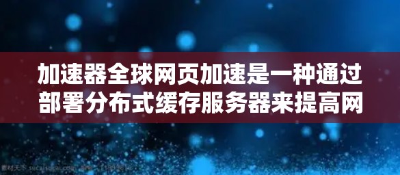 加速器全球网页加速是一种通过部署分布式缓存服务器来提高网站访问速度的技术，通常结合内容分发网络（CDN）和负载均衡的原理。以下是对该技术的详细分析和操作步骤