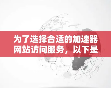 为了选择合适的加速器网站访问服务，以下是详细的比较和建议