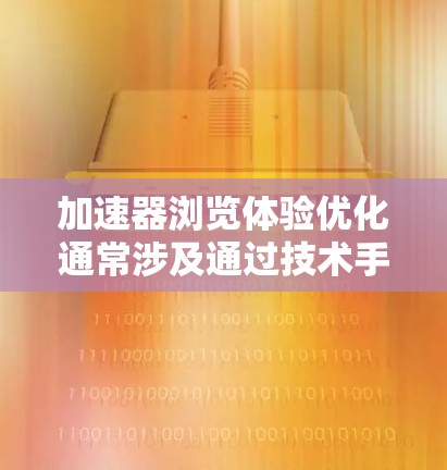 加速器浏览体验优化通常涉及通过技术手段提升用户在浏览网页时的速度、效率和体验。以下是一些常见的加速器类型及其优化策略，帮助你更好地浏览网页