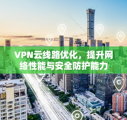 VPN云线路优化，提升网络性能与安全防护能力