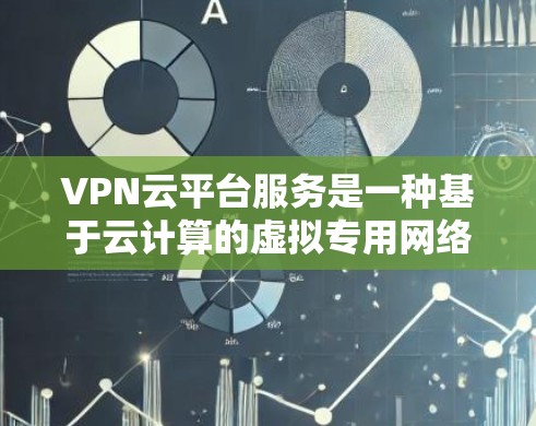 VPN云平台服务是一种基于云计算的虚拟专用网络（VPN）服务，提供灵活、可扩展的网络安全解决方案。以下是关于VPN云平台服务的详细介绍