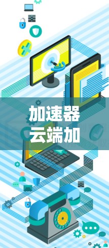加速器云端加速节点是一种通过在云环境中部署加速器来优化数据传输性能的技术，旨在提高数据处理效率和传输速度。以下是对这一技术的深入分析和总结