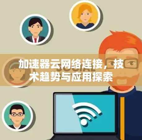 加速器云网络连接，技术趋势与应用探索