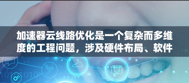 加速器云线路优化是一个复杂而多维度的工程问题，涉及硬件布局、软件配置、网络架构、资源管理等多个方面。以下是对加速器云线路优化的系统总结，帮助您全面理解和应用
