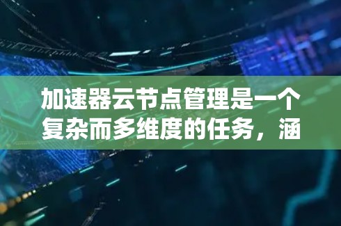 加速器云节点管理是一个复杂而多维度的任务，涵盖了从部署到维护、监控到安全的多个方面。以下是对加速器云节点管理的系统化总结