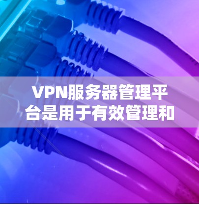 VPN服务器管理平台是用于有效管理和控制多种VPN服务器的综合工具，提供多种功能以确保网络安全和高效运维。以下是该平台的详细功能和配置步骤