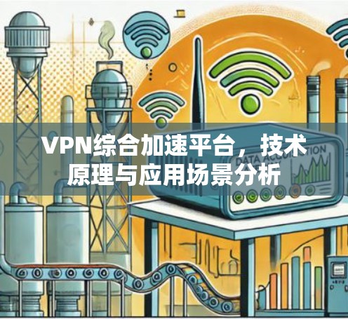 VPN综合加速平台，技术原理与应用场景分析