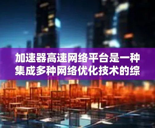 加速器高速网络平台是一种集成多种网络优化技术的综合解决方案，旨在提升数据传输效率和用户体验。以下是对该平台的详细分析和总结