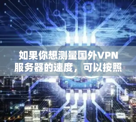 如果你想测量国外VPN服务器的速度，可以按照以下步骤进行测试