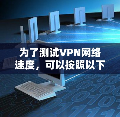 为了测试VPN网络速度，可以按照以下步骤进行