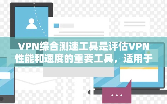 VPN综合测速工具是评估VPN性能和速度的重要工具，适用于个人用户和企业用户。以下是选择和使用这些工具的关键考虑因素