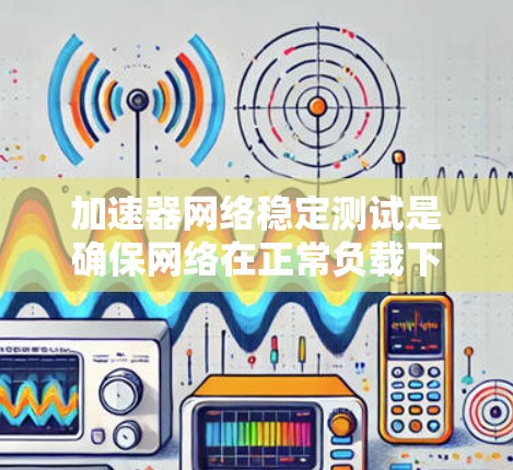 加速器网络稳定测试是确保网络在正常负载下稳定可靠的关键过程，涵盖多个关键方面。以下是对该测试的详细分步解释
