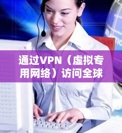 通过VPN（虚拟专用网络）访问全球资源是一种常见的网络策略，能够帮助用户在网络中匿名并访问受限制的内容或服务。以下是一些关于如何使用VPN访问全球资源的详细信息